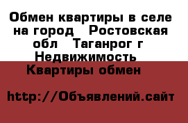 Обмен квартиры в селе на город - Ростовская обл., Таганрог г. Недвижимость » Квартиры обмен   
